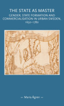 The state as master : gender, state formation and commercialisation in urban Sweden, 1650-1780 /