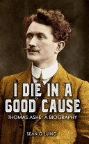 I die in a good cause : Thomas Ashe : a biography /