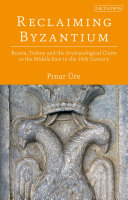 Reclaiming Byzantium : Russia, Turkey and the archaeological claim to the Middle East in the 19th century / Pınar Üre.