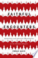 Faithful encounters : authorities and American missionaries in the Ottoman Empire /