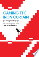 Gaming the Iron Curtain : how teenagers and amateurs in communist Czechoslovakia claimed the medium of computer games /