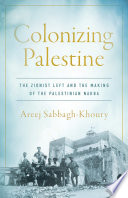 Colonizing Palestine : the Zionist left and the making of the Palestinian Nakba /