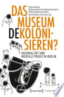 Das Museum dekolonisieren? : Kolonialität und museale Praxis in Berlin /
