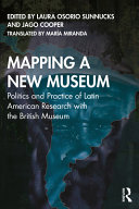 Mapping a new museum : politics and practice of Latin American research with the British Museum = Trazando un museo nuevo /