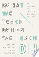 What we teach when we teach DH : digital humanities in the classroom /