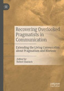 Recovering overlooked pragmatists in communication : extending the living conversation about pragmatism and rhetoric /