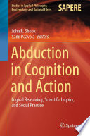 Abduction in Cognition and Action : Logical Reasoning, Scientific Inquiry, and Social Practice /