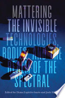 Mattering the invisible : technologies, bodies, and the realm of the spectral /