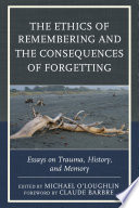 The ethics of remembering and the consequences of forgetting : essays on trauma, history, and memory /