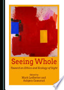 Seeing whole : toward an ethics and ecology of sight /