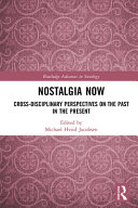Nostalgia now : cross-disciplinary perspectives on the past in the present /