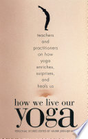 How we live our yoga : teachers and practitioners on how yoga enriches, surprises, and heals us : personal stories /