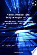 African traditions in the study of religion in Africa : emerging trends, indigenous spirituality and the interface with other world religions : essays in honour of Jacob Kehinde Olupona /