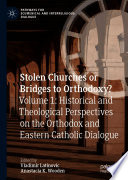 Stolen Churches or Bridges to Orthodoxy?  : Volume 1: Historical and Theological Perspectives on the Orthodox and Eastern Catholic Dialogue /