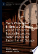 Stolen Churches or Bridges to Orthodoxy?  : Volume 2: Ecumenical and Practical Perspectives on the Orthodox and Eastern Catholic Dialogue /