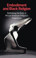 Embodiment and Black religion : rethinking the body in African American religious experience /