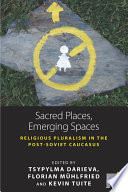 Sacred places, emerging spaces : religious pluralism in the post-Soviet Caucasus /