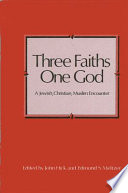 Three faiths-- One God : a Jewish, Christian, Muslim encounter /