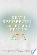 Death, resurrection, and human destiny : Christian and Muslim perspectives : a record of the Eleventh Building Bridges Seminar convened by the Archbishop of Canterbury, King's College London and Canterbury Cathedral, 23-25 April 2012 /