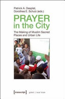 Prayer in the city : the making of Muslim sacred places and urban life /