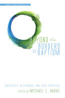 Beyond the borders of baptism : catholicity, allegiances, and lived identities /
