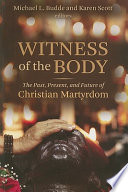 Witness of the body : the past, present, and future of Christian martyrdom /