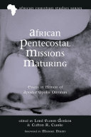 African Pentecostal missions maturing : essays in honor of apostle Opoku Onyinah /