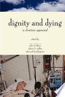 The Center for Bioethics and Human Dignity presents Dignity and dying : a Christian appraisal /