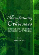 Manufacturing otherness : missions and indigenous cultures in Latin America /