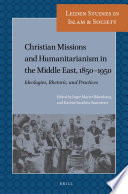 Christian missions and humanitarianism in the Middle East, 1850-1950 : ideologies, rhetoric, and practices /