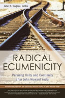 Radical ecumenicity : pursuing unity and continuity after John Howard Yoder /