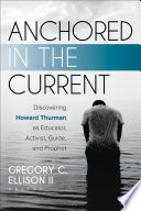Anchored in the current : discovering Howard Thurman as educator, activist, guide, and prophet /