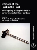 Objects of the past in the past : investigating the significance of earlier artefacts in later contexts /