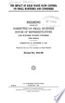 The impact of solid waste flow control on small businesses and consumers : hearing before the Committee on Small Business, House of Representatives, One Hundred Fourth Congress, first session, Washington, DC, September 13, 1995.
