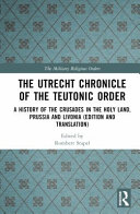 The Utrecht chronicle of the Teutonic order : a history of the Crusades in the Holy Land, Prussia and Livonia (edition and translation) /