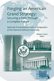 Forging an American grand strategy : securing a path through a complex future : selected presentations from a symposium at the National Defense University /