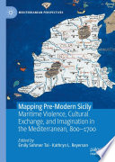 Mapping Pre-Modern Sicily : Maritime Violence, Cultural Exchange, and Imagination in the Mediterranean, 800-1700 /