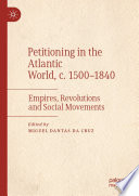 Petitioning in the Atlantic World, c. 1500-1840 : Empires, Revolutions and Social Movements /