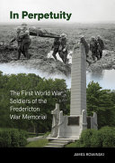 In perpetuity : the First World War soldiers of the Fredericton war memorial /