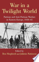 War in a Twilight World : Partisan and Anti-Partisan Warfare in Eastern Europe, 1939-45 /