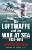 The Luftwaffe and the war at sea, 1939-1945 as seen by officers of the Kriegsmarine and Luftwaffe /