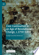 Civic Continuities in an Age of Revolutionary Change, c.1750-1850 : Europe and the Americas /