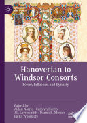 Hanoverian to Windsor Consorts : Power, Influence, and Dynasty /