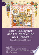 Later Plantagenet and the Wars of the Roses Consorts : Power, Influence, and Dynasty /