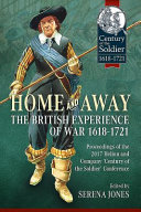 Home and away : the British experience of war, 1618-1721 : proceedings of the 2017 Helion & Company 'Century of the soldier' conference /