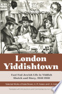 London Yiddishtown : East End Jewish life in Yiddish sketch and story, 1930-1950 : selected works of Katie Brown, A. M. Kaizer, and I. A. Lisky /