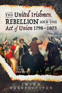 The united Irishmen, rebellion and the act of union, 1798-1803 /