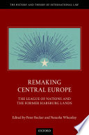 Remaking central Europe : the League of Nations and the former Habsburg lands /