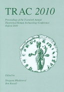 TRAC 2010 : proceedings of the twentieth annual Theoretical Roman Archaeology Conference which took place at the University of Oxford, 25-28 March 2010 /