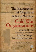 The inauguration of organized political warfare : cold war organizations sponsored by the National Committee for a Free Europe/Free Europe Committee /